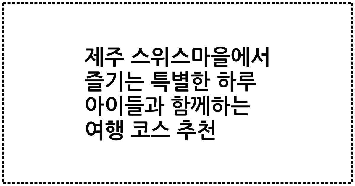 제주 스위스마을에서 즐기는 특별한 하루 아이들과 함께하는 여행 코스 추천