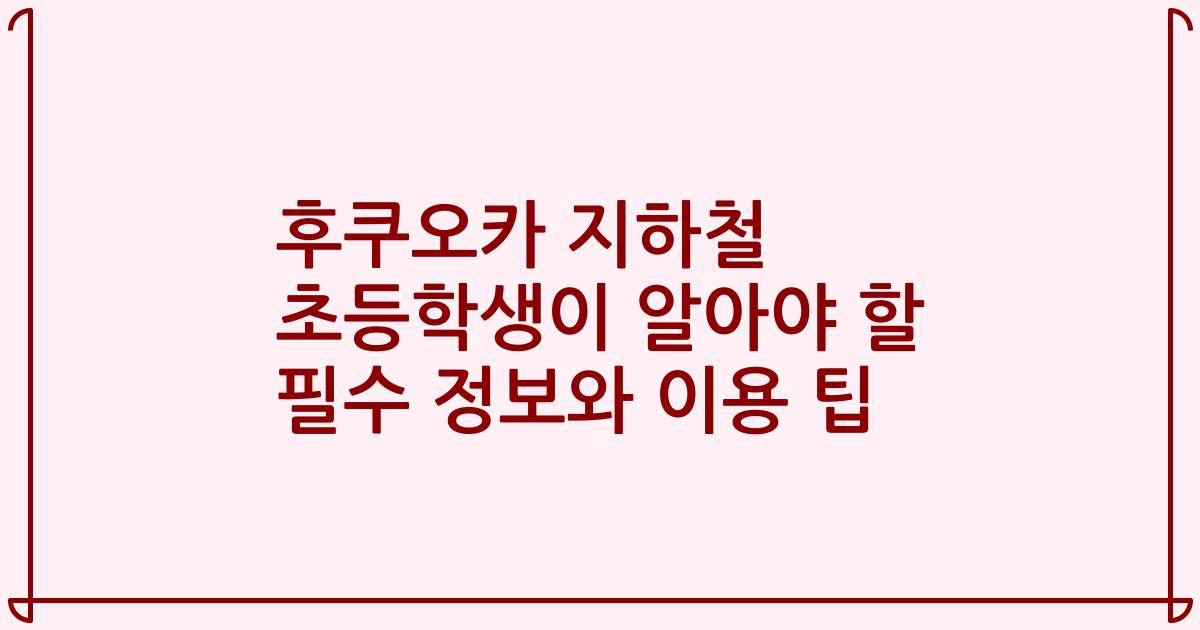 후쿠오카 지하철 초등학생이 알아야 할 필수 정보와 이용 팁