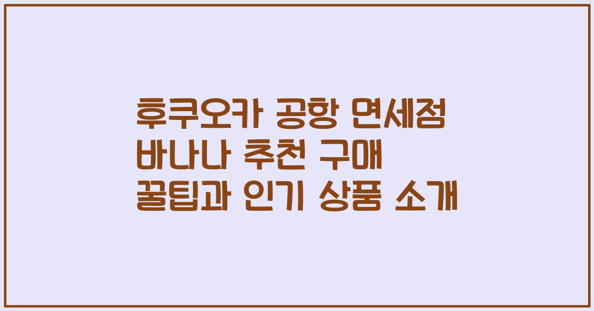 후쿠오카 공항 면세점 바나나 추천 구매 꿀팁과 인기 상품 소개