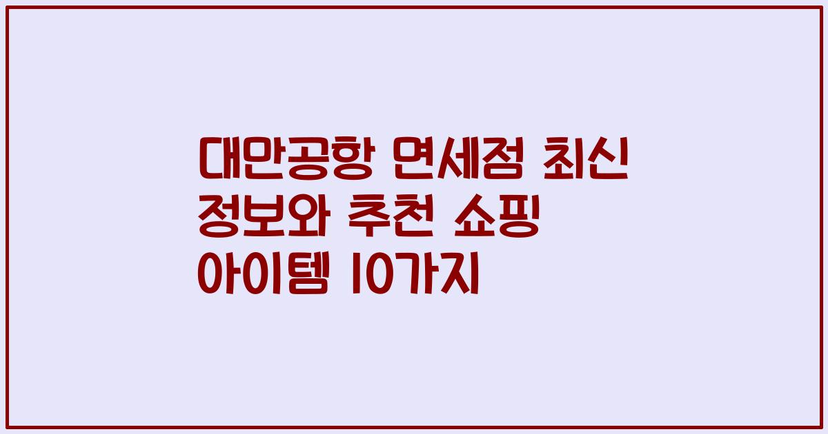 대만공항 면세점 최신 정보와 추천 쇼핑 아이템 10가지