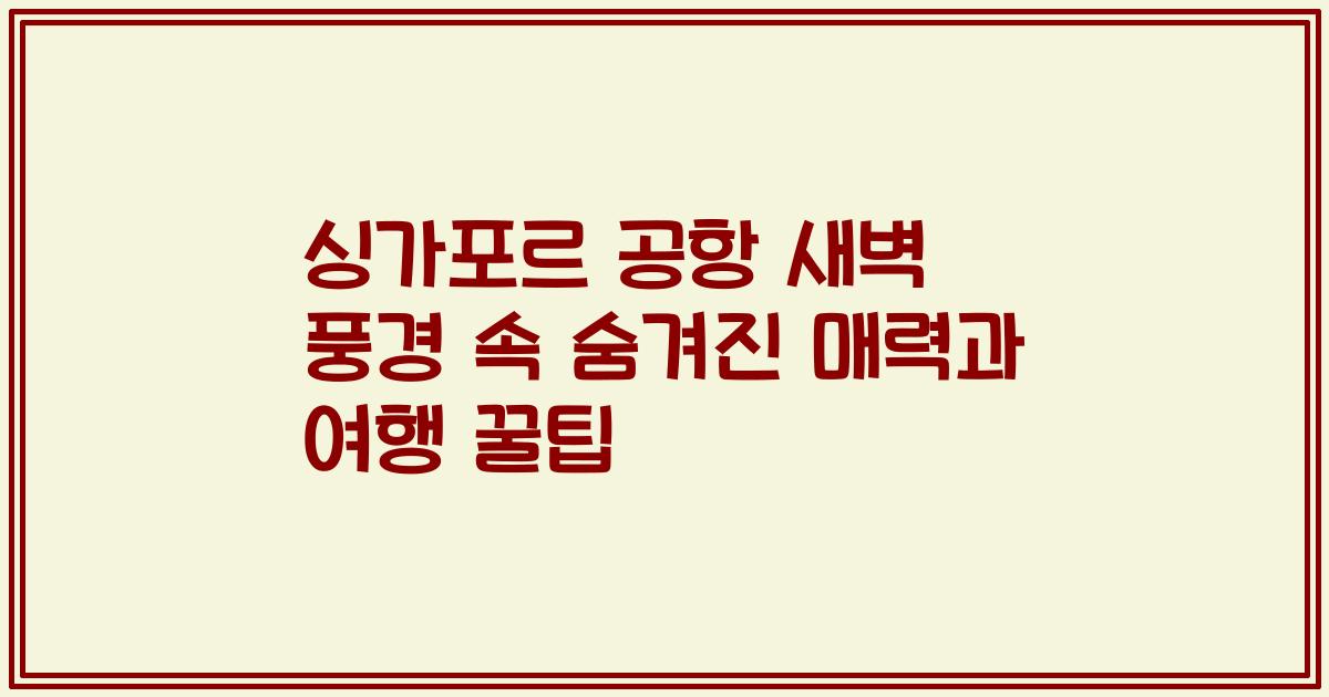 싱가포르 공항 새벽 풍경 속 숨겨진 매력과 여행 꿀팁