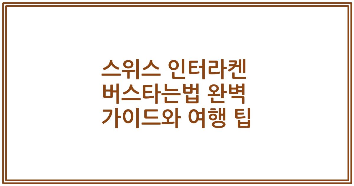 스위스 인터라켄 버스타는법 완벽 가이드와 여행 팁