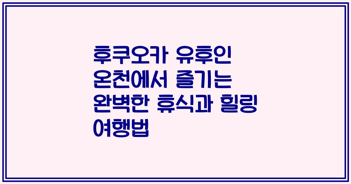 후쿠오카 유후인 온천에서 즐기는 완벽한 휴식과 힐링 여행법