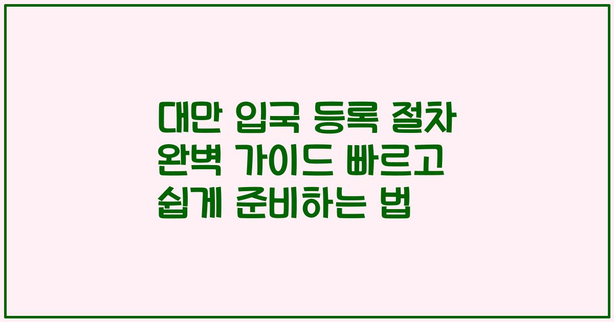 대만 입국 등록 절차 완벽 가이드 빠르고 쉽게 준비하는 법