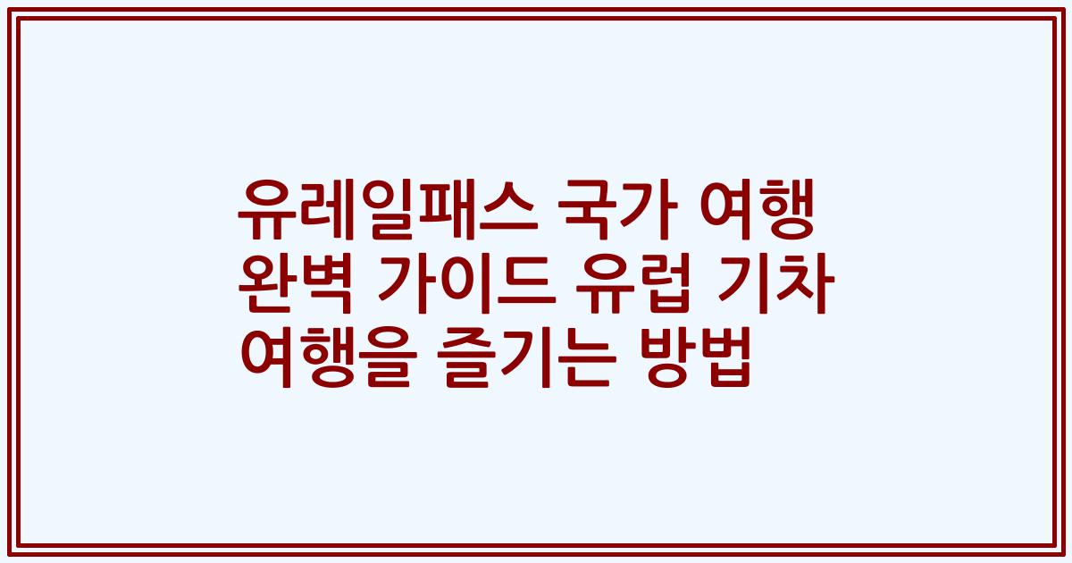 유레일패스 국가 여행 완벽 가이드 유럽 기차 여행을 즐기는 방법