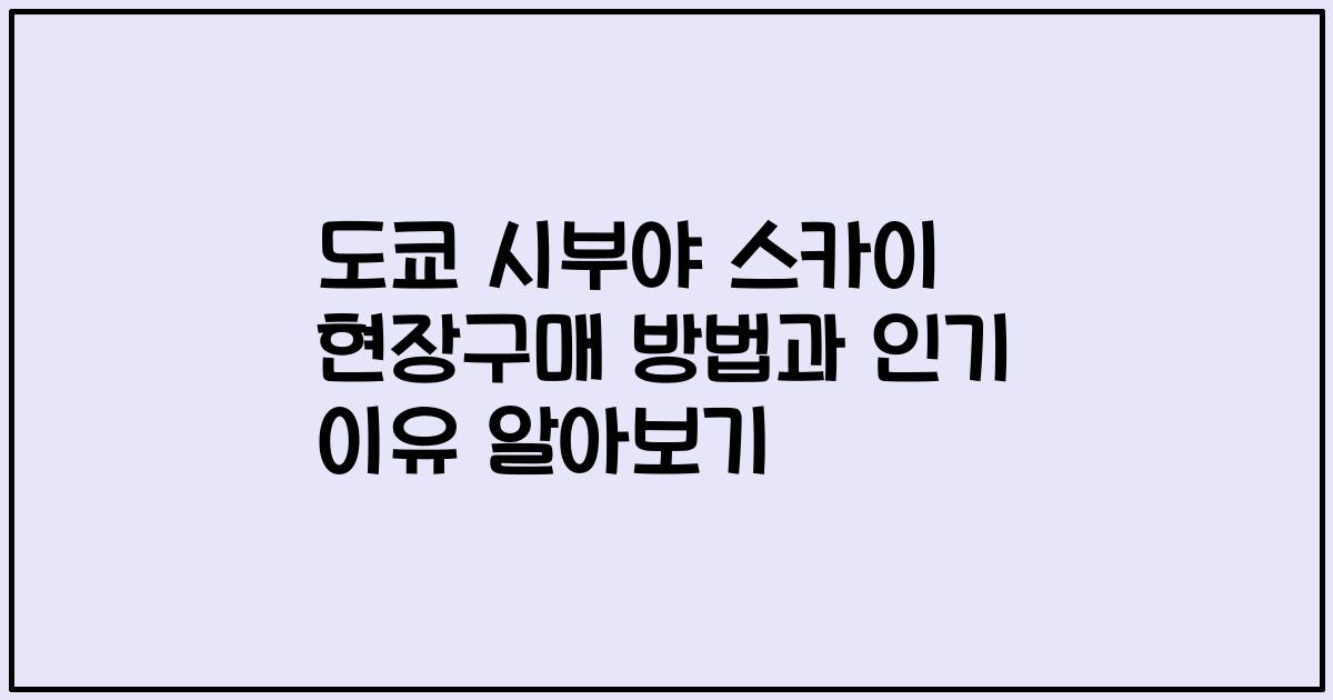 도쿄 시부야 스카이 현장구매 방법과 인기 이유 알아보기