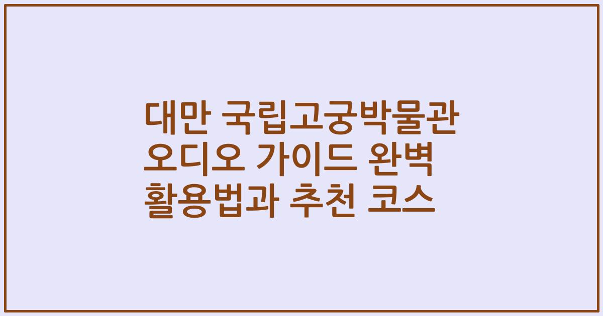 대만 국립고궁박물관 오디오 가이드 완벽 활용법과 추천 코스