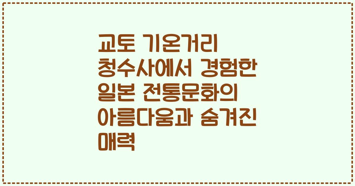 교토 기온거리 청수사에서 경험한 일본 전통문화의 아름다움과 숨겨진 매력