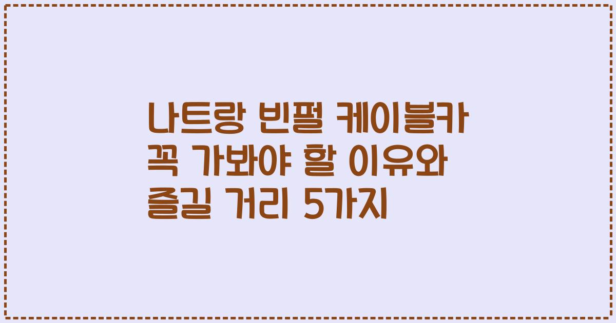 나트랑 빈펄 케이블카 꼭 가봐야 할 이유와 즐길 거리 5가지