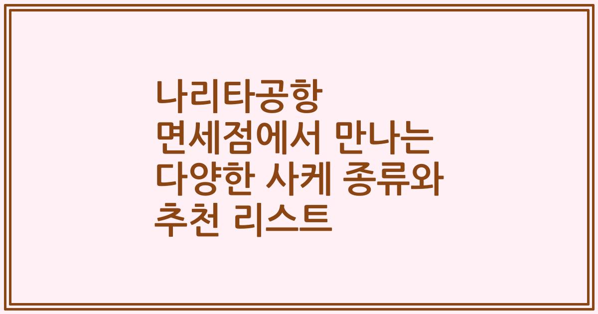 나리타공항 면세점에서 만나는 다양한 사케 종류와 추천 리스트