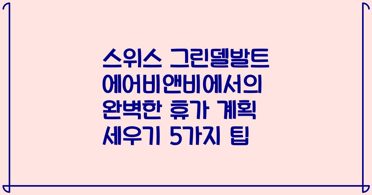 스위스 그린델발트 에어비앤비에서의 완벽한 휴가 계획 세우기 5가지 팁