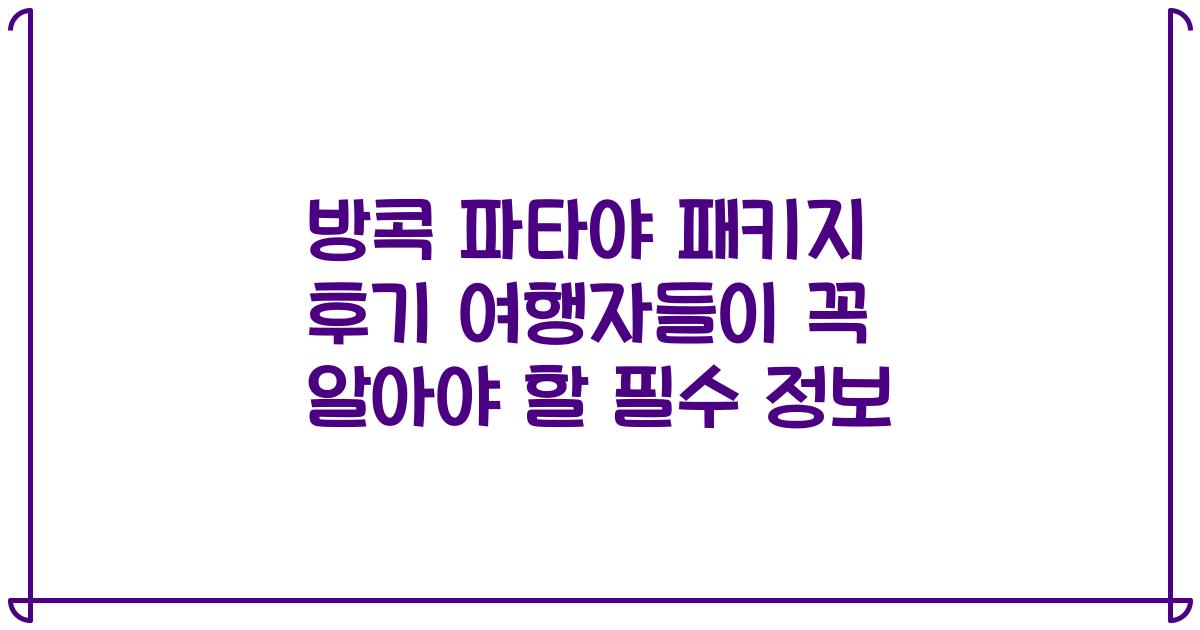 방콕 파타야 패키지 후기 여행자들이 꼭 알아야 할 필수 정보