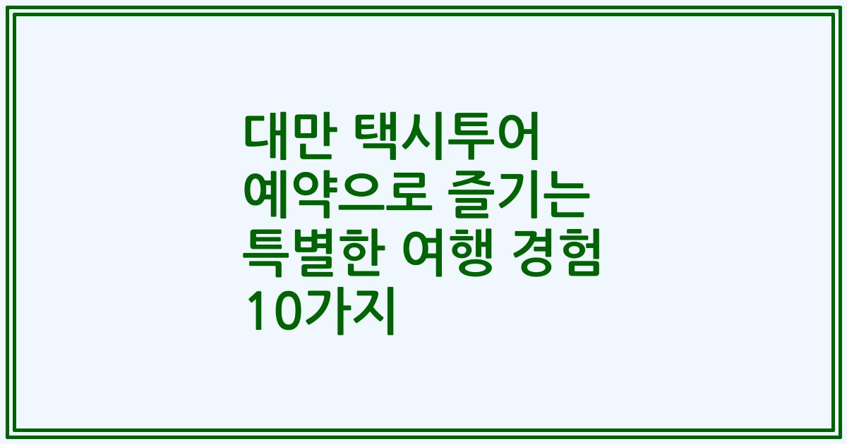 대만 택시투어 예약으로 즐기는 특별한 여행 경험 10가지