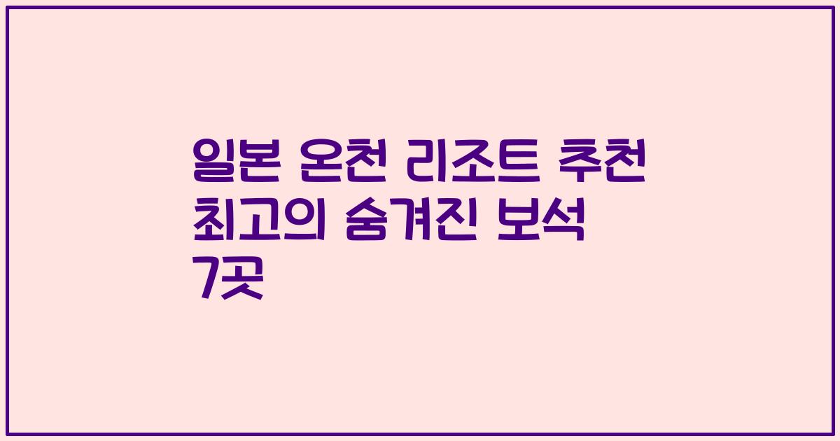 일본 온천 리조트 추천 최고의 숨겨진 보석 7곳