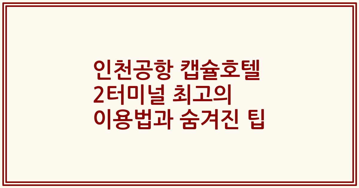 인천공항 캡슐호텔 2터미널 최고의 이용법과 숨겨진 팁