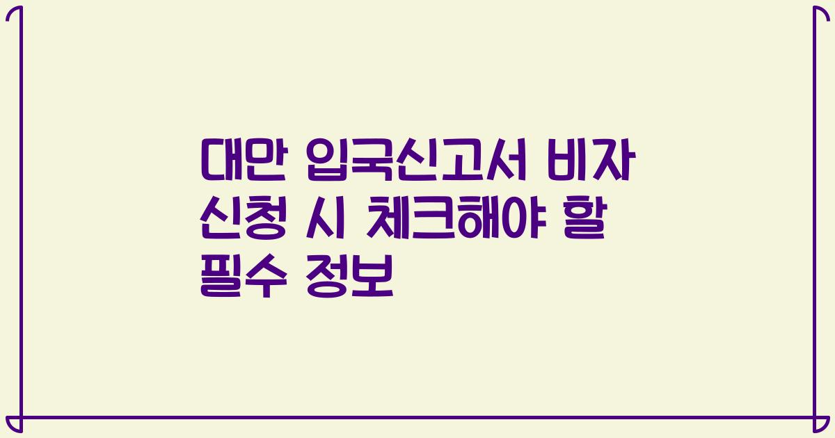 대만 입국신고서 비자 신청 시 체크해야 할 필수 정보