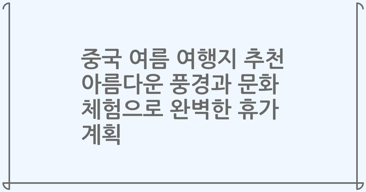 중국 여름 여행지 추천 아름다운 풍경과 문화 체험으로 완벽한 휴가 계획