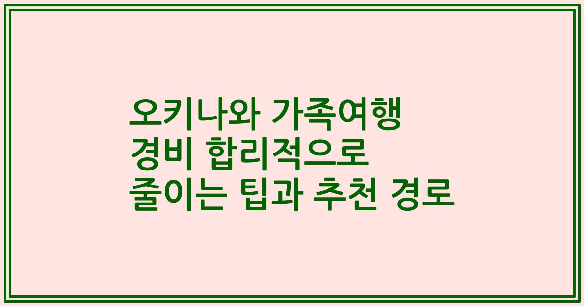 오키나와 가족여행 경비 합리적으로 줄이는 팁과 추천 경로