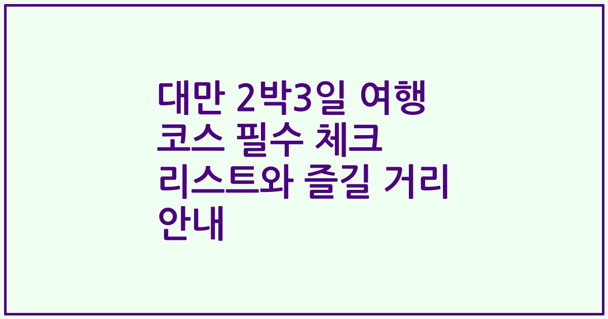 대만 2박3일 여행 코스 필수 체크 리스트와 즐길 거리 안내