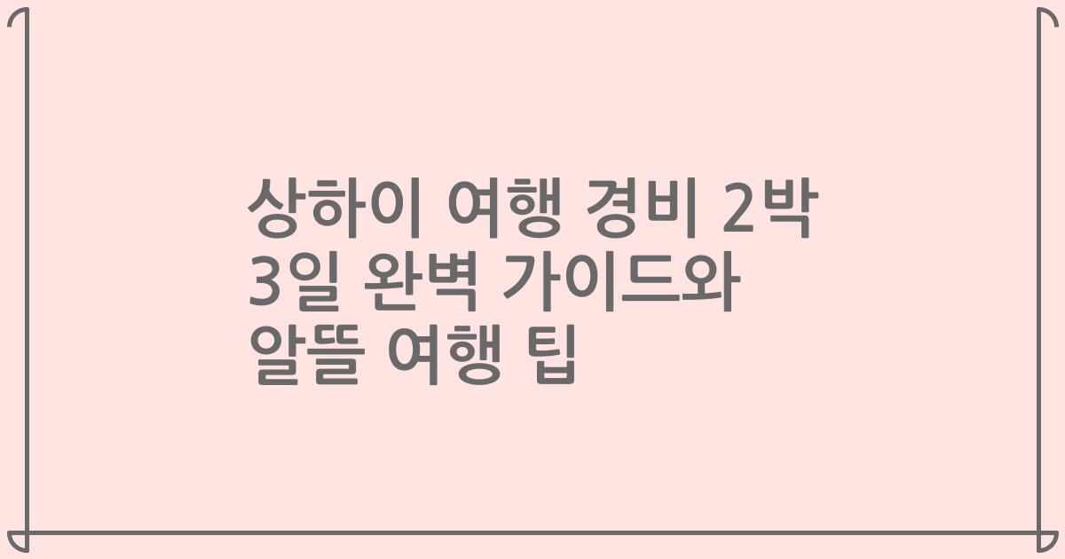 상하이 여행 경비 2박 3일 완벽 가이드와 알뜰 여행 팁