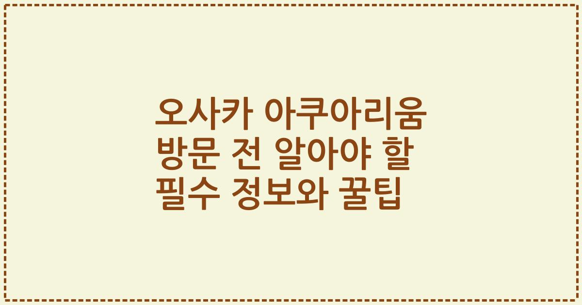 오사카 아쿠아리움 방문 전 알아야 할 필수 정보와 꿀팁