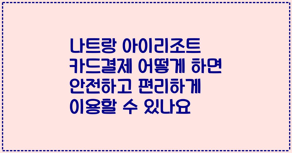 나트랑 아이리조트 카드결제 어떻게 하면 안전하고 편리하게 이용할 수 있나요