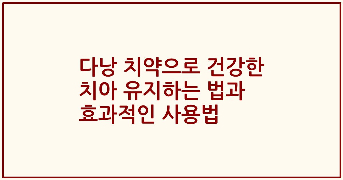 다낭 치약으로 건강한 치아 유지하는 법과 효과적인 사용법