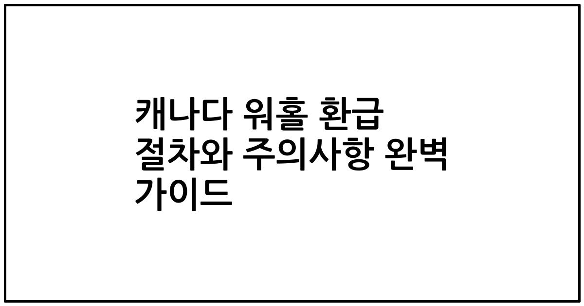 캐나다 워홀 환급 절차와 주의사항 완벽 가이드
