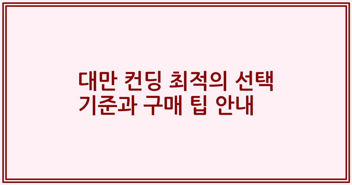 대만 컨딩 최적의 선택 기준과 구매 팁 안내
