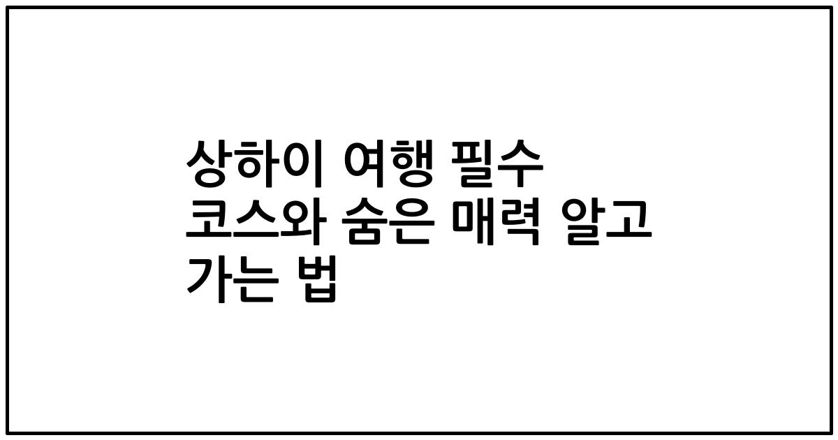 상하이 여행 필수 코스와 숨은 매력 알고 가는 법