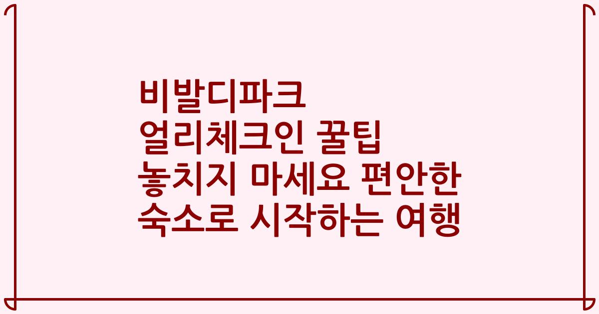 비발디파크 얼리체크인 꿀팁 놓치지 마세요 편안한 숙소로 시작하는 여행