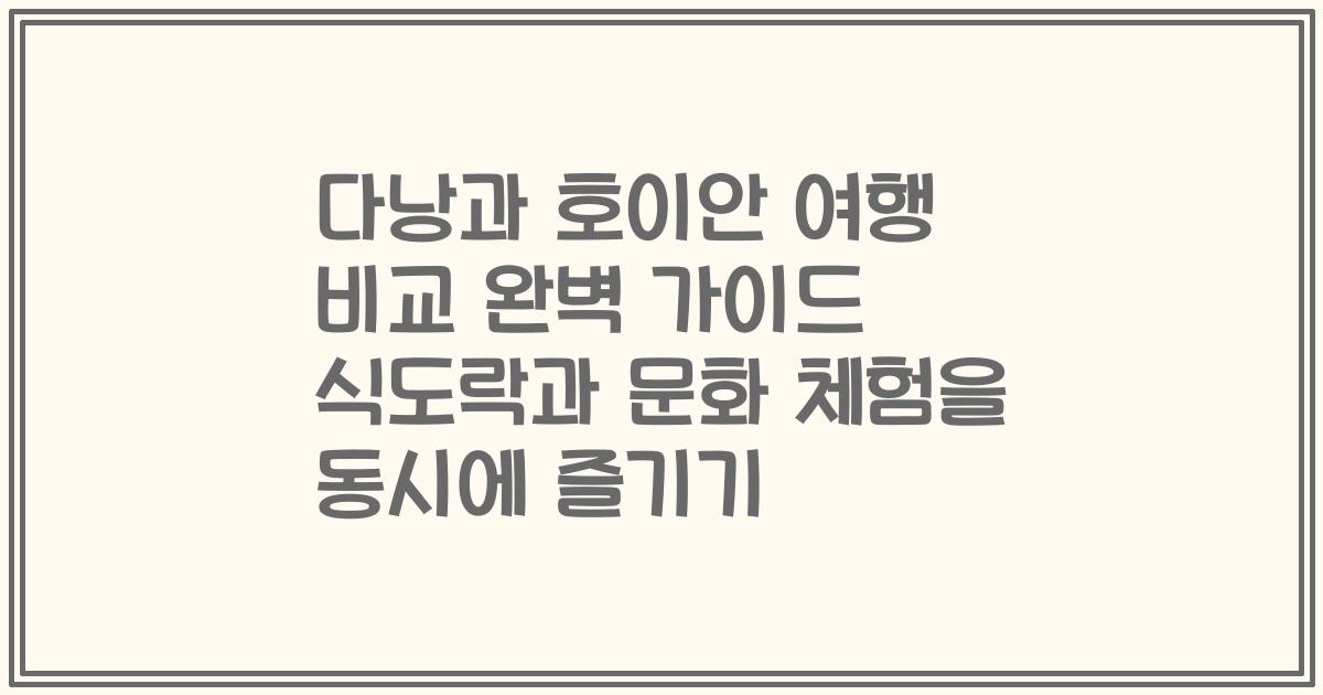 다낭과 호이안 여행 비교 완벽 가이드 식도락과 문화 체험을 동시에 즐기기