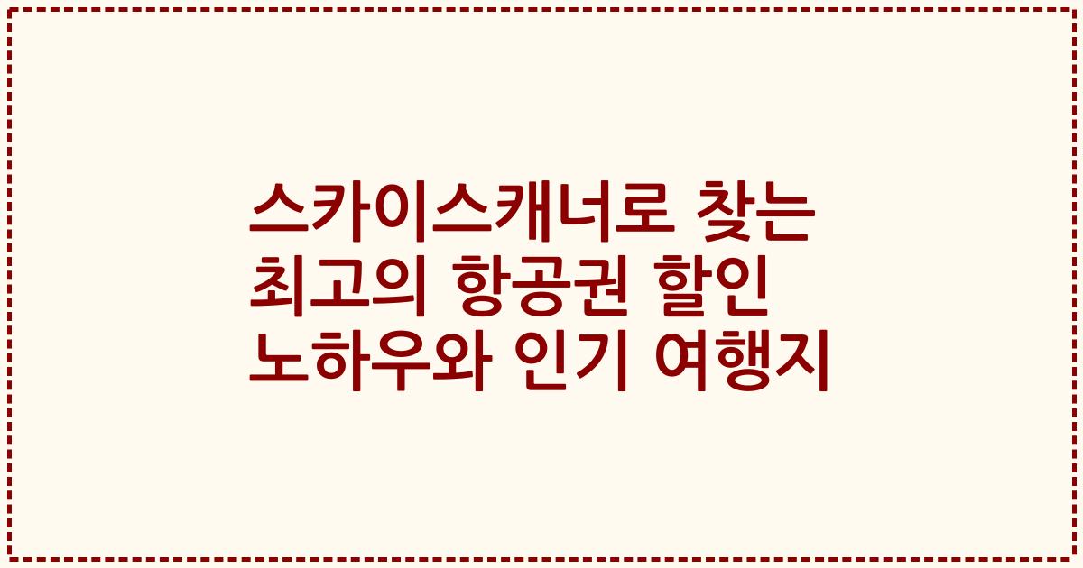 스카이스캐너로 찾는 최고의 항공권 할인 노하우와 인기 여행지