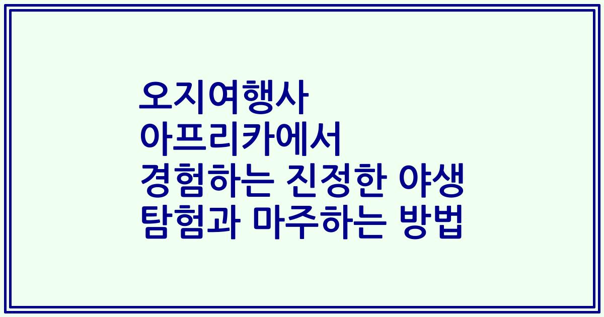 오지여행사 아프리카에서 경험하는 진정한 야생 탐험과 마주하는 방법