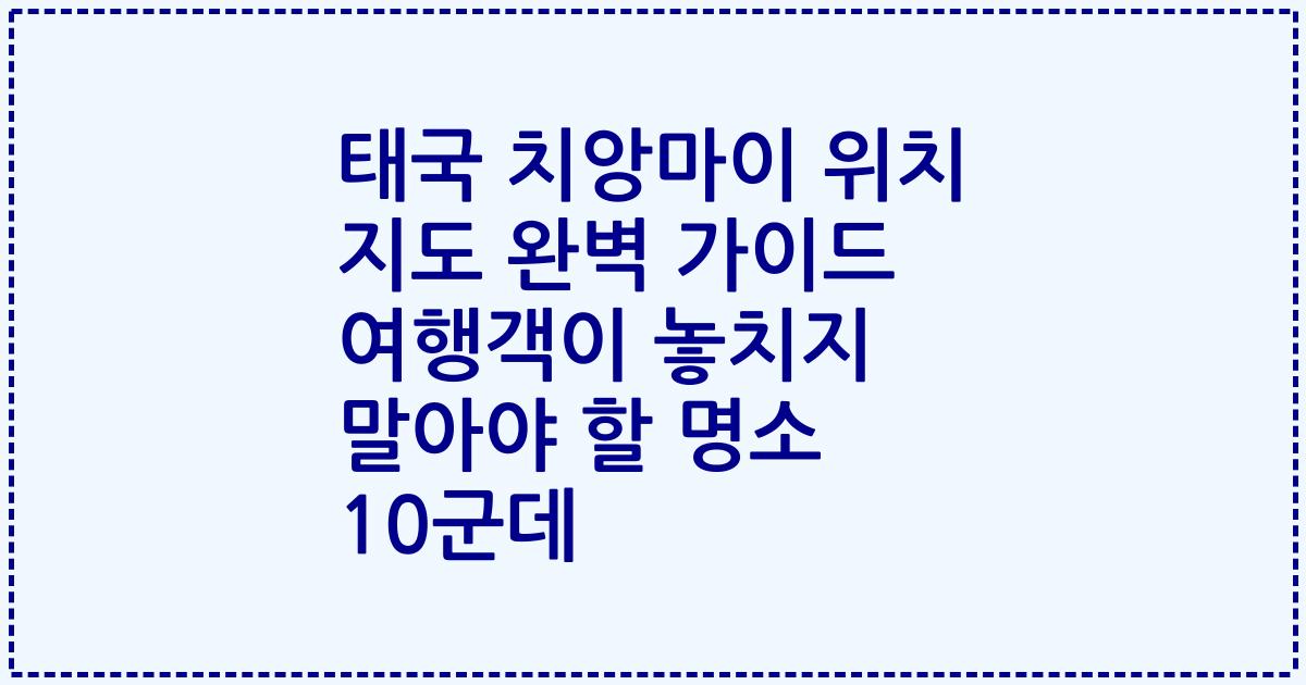 태국 치앙마이 위치 지도 완벽 가이드 여행객이 놓치지 말아야 할 명소 10군데