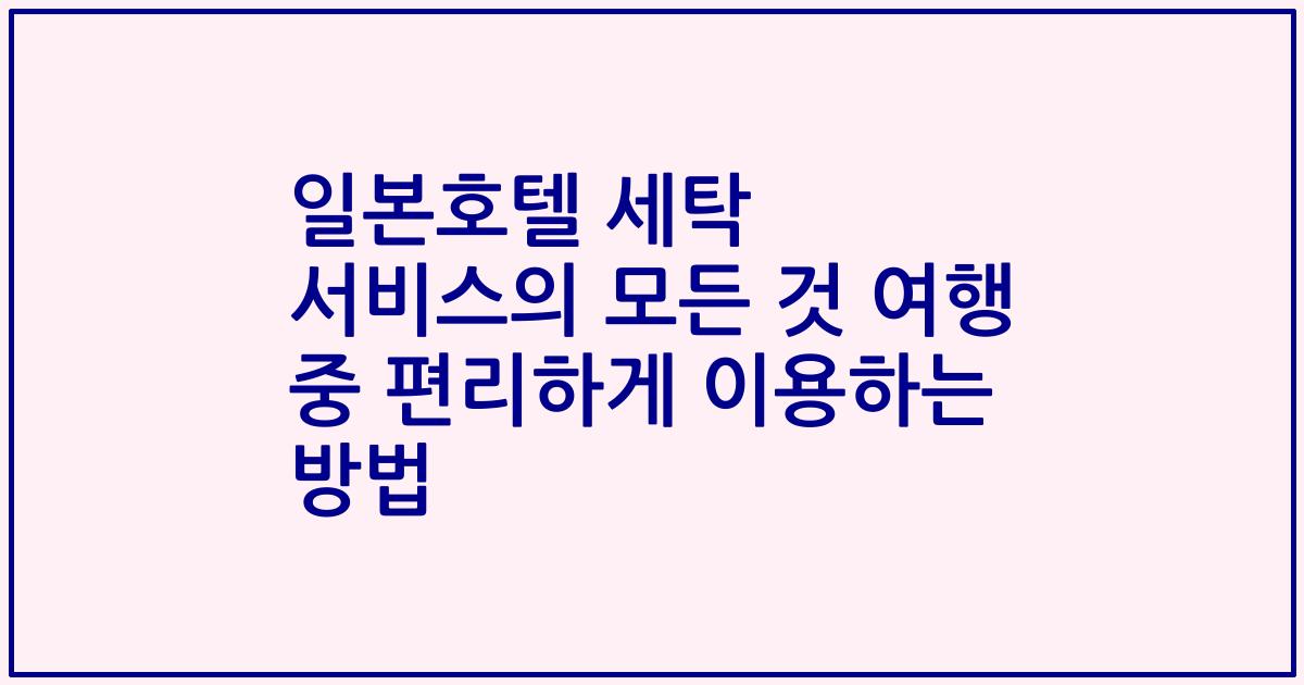 일본호텔 세탁 서비스의 모든 것 여행 중 편리하게 이용하는 방법