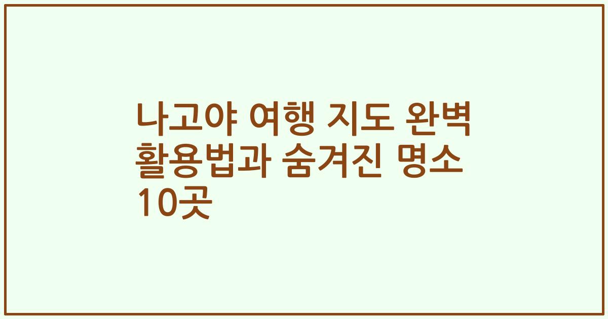 나고야 여행 지도 완벽 활용법과 숨겨진 명소 10곳