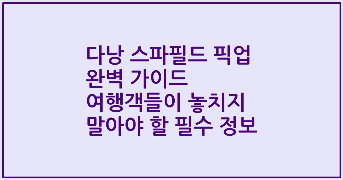 다낭 스파필드 픽업 완벽 가이드 여행객들이 놓치지 말아야 할 필수 정보