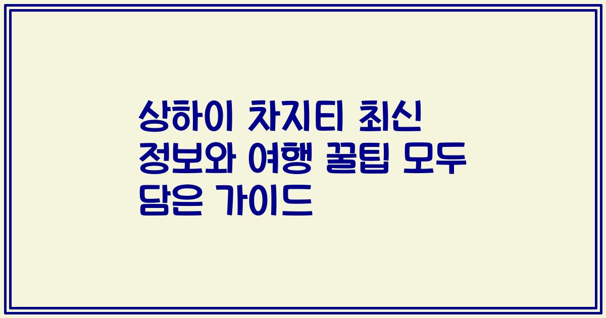 상하이 차지티 최신 정보와 여행 꿀팁 모두 담은 가이드
