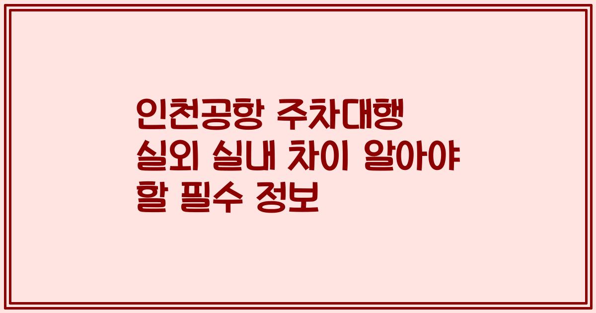 인천공항 주차대행 실외 실내 차이 알아야 할 필수 정보