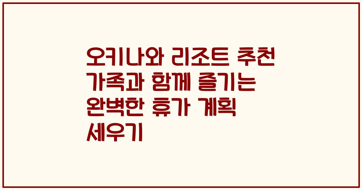 오키나와 리조트 추천 가족과 함께 즐기는 완벽한 휴가 계획 세우기