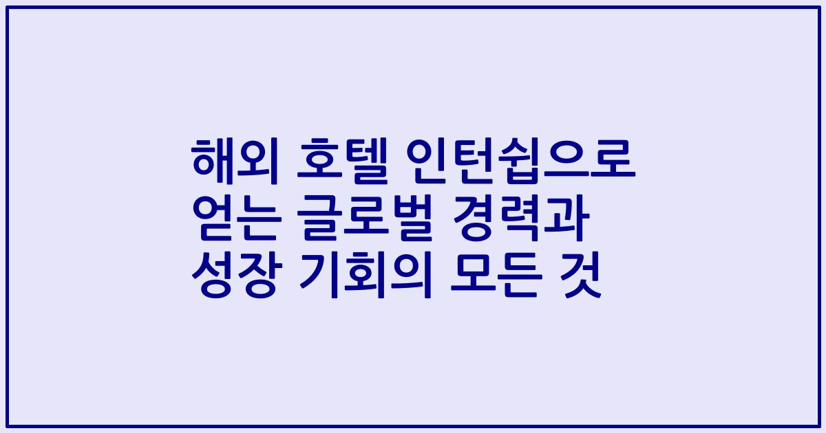 해외 호텔 인턴쉽으로 얻는 글로벌 경력과 성장 기회의 모든 것