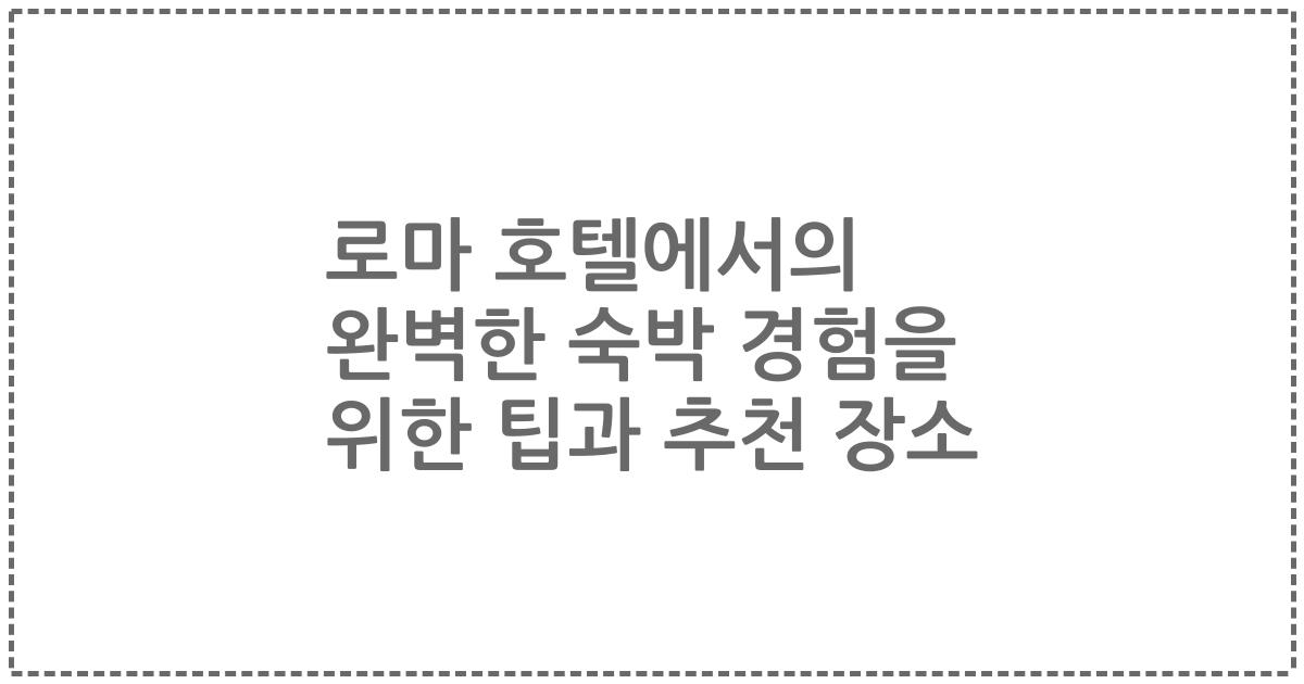 로마 호텔에서의 완벽한 숙박 경험을 위한 팁과 추천 장소