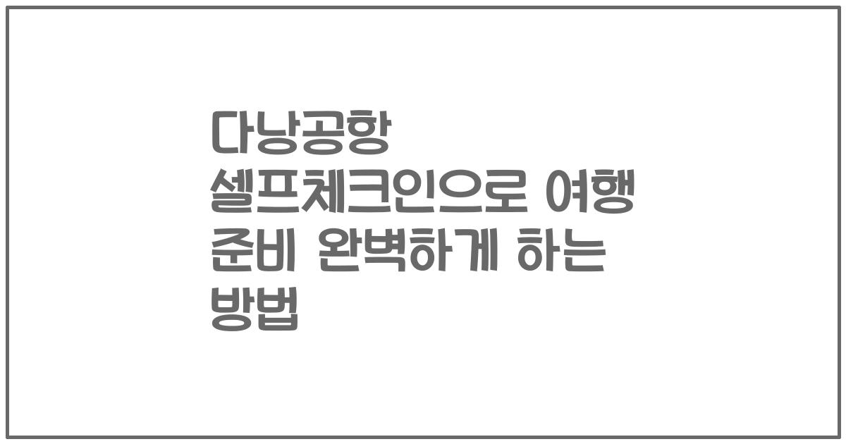 다낭공항 셀프체크인으로 여행 준비 완벽하게 하는 방법
