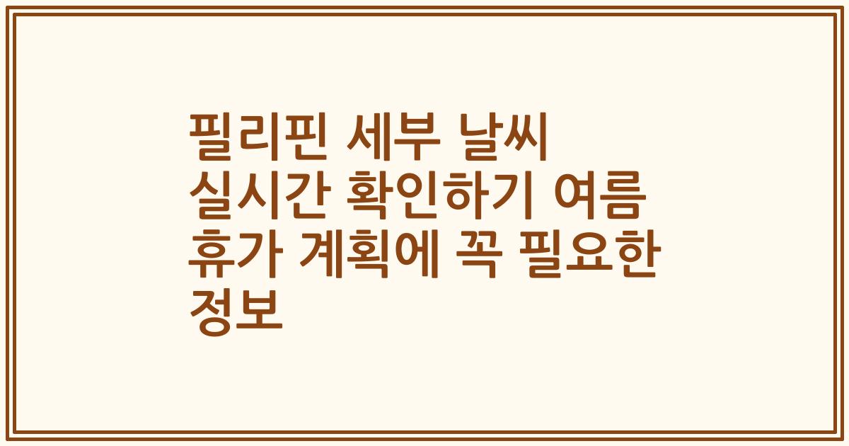 필리핀 세부 날씨 실시간 확인하기 여름 휴가 계획에 꼭 필요한 정보