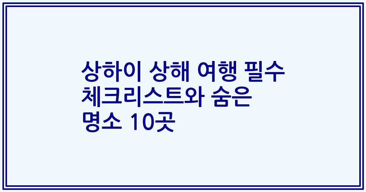 상하이 상해 여행 필수 체크리스트와 숨은 명소 10곳