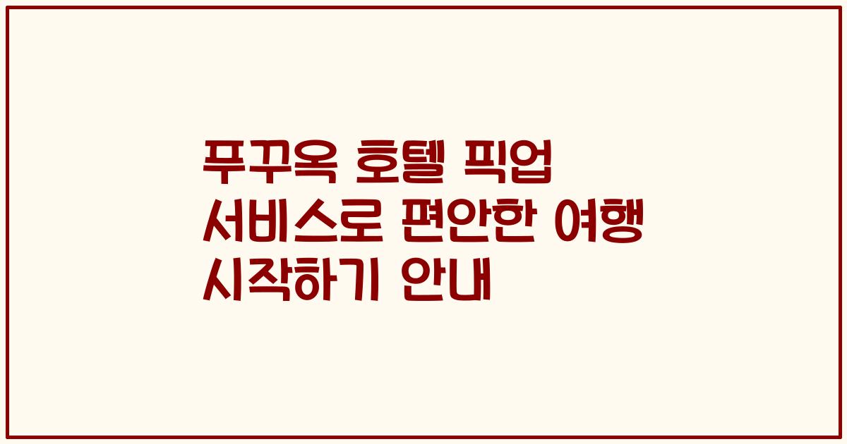 푸꾸옥 호텔 픽업 서비스로 편안한 여행 시작하기 안내