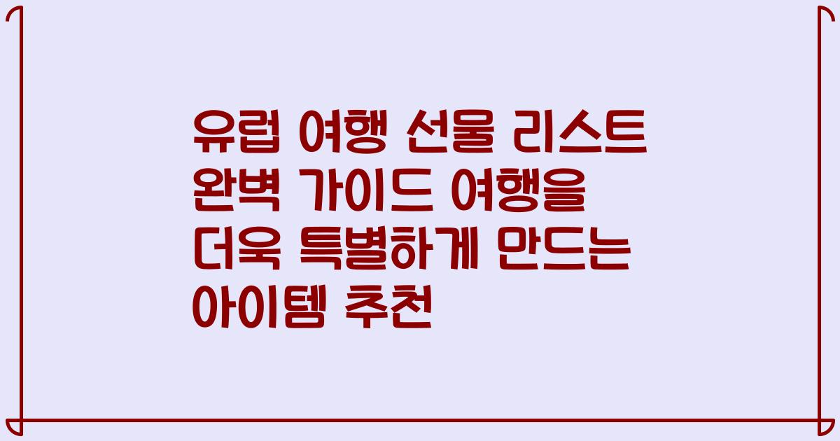 유럽 여행 선물 리스트 완벽 가이드 여행을 더욱 특별하게 만드는 아이템 추천